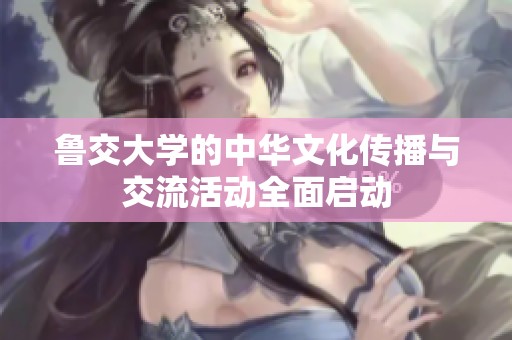 鲁交大学的中华文化传播与交流活动全面启动