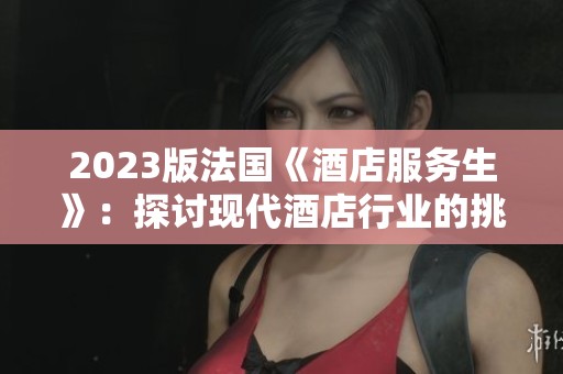 2023版法国《酒店服务生》：探讨现代酒店行业的挑战与机遇