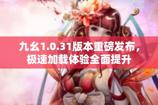 九幺1.0.31版本重磅发布，极速加载体验全面提升