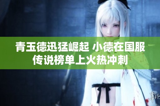 青玉德迅猛崛起 小德在国服传说榜单上火热冲刺