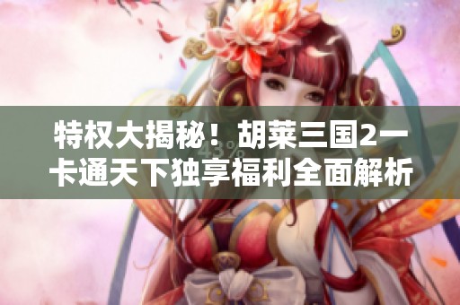 特权大揭秘！胡莱三国2一卡通天下独享福利全面解析