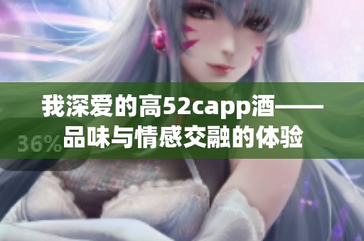 我深爱的高52capp酒——品味与情感交融的体验