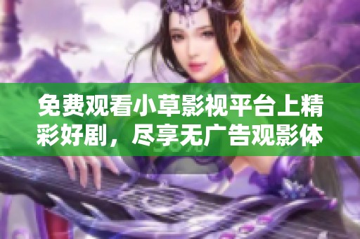 免费观看小草影视平台上精彩好剧，尽享无广告观影体验