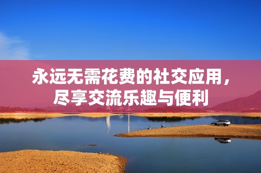 永远无需花费的社交应用，尽享交流乐趣与便利