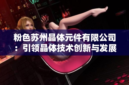 粉色苏州晶体元件有限公司：引领晶体技术创新与发展之路