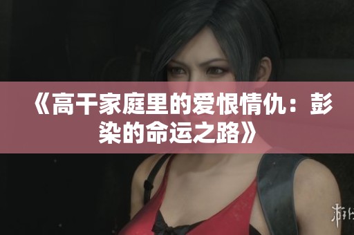 《高干家庭里的爱恨情仇：彭染的命运之路》