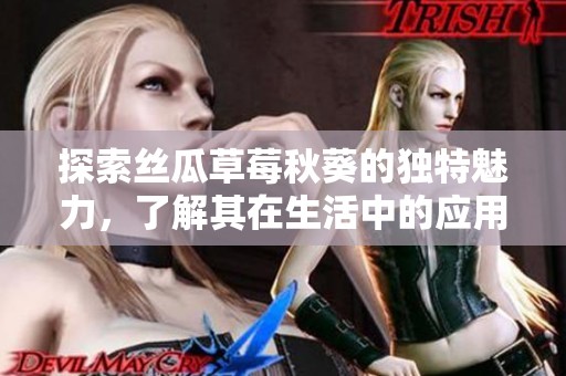 探索丝瓜草莓秋葵的独特魅力，了解其在生活中的应用与价值
