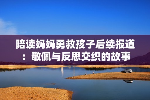 陪读妈妈勇救孩子后续报道：敬佩与反思交织的故事
