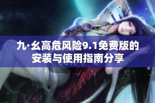 九·幺高危风险9.1免费版的安装与使用指南分享