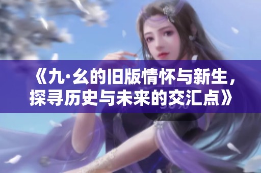 《九·幺的旧版情怀与新生，探寻历史与未来的交汇点》