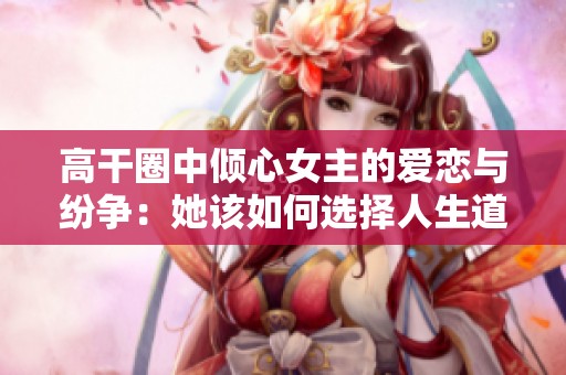 高干圈中倾心女主的爱恋与纷争：她该如何选择人生道路