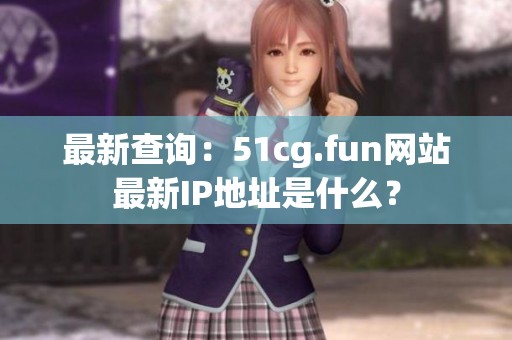 最新查询：51cg.fun网站最新IP地址是什么？