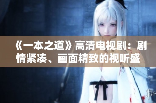 《一本之道》高清电视剧：剧情紧凑、画面精致的视听盛宴