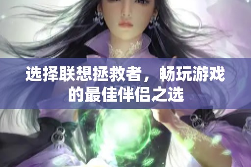 选择联想拯救者，畅玩游戏的最佳伴侣之选