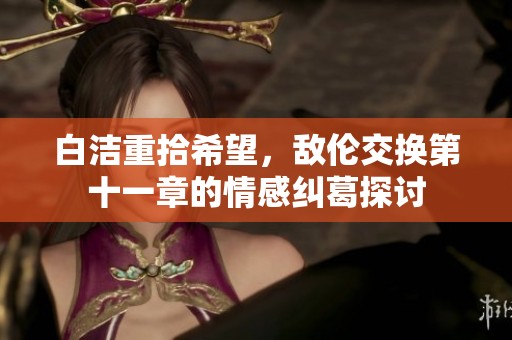 白洁重拾希望，敌伦交换第十一章的情感纠葛探讨