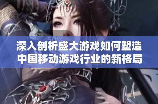 深入剖析盛大游戏如何塑造中国移动游戏行业的新格局