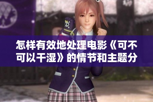 怎样有效地处理电影《可不可以干湿》的情节和主题分析