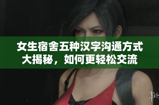 女生宿舍五种汉字沟通方式大揭秘，如何更轻松交流