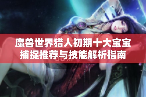 魔兽世界猎人初期十大宝宝捕捉推荐与技能解析指南
