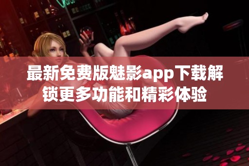 最新免费版魅影app下载解锁更多功能和精彩体验