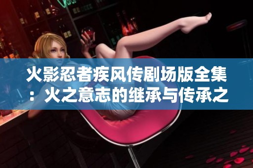 火影忍者疾风传剧场版全集：火之意志的继承与传承之路