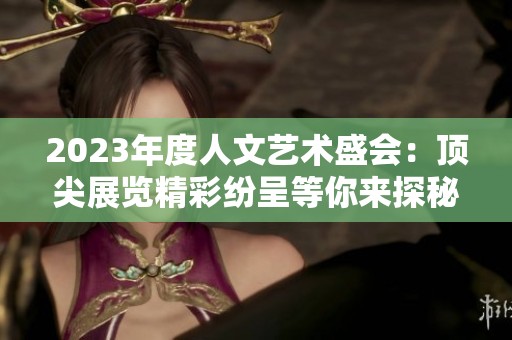 2023年度人文艺术盛会：顶尖展览精彩纷呈等你来探秘