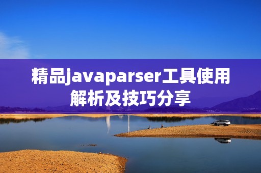 精品javaparser工具使用解析及技巧分享