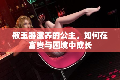 被玉器滋养的公主，如何在富贵与困境中成长