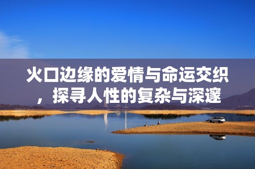 火口边缘的爱情与命运交织，探寻人性的复杂与深邃