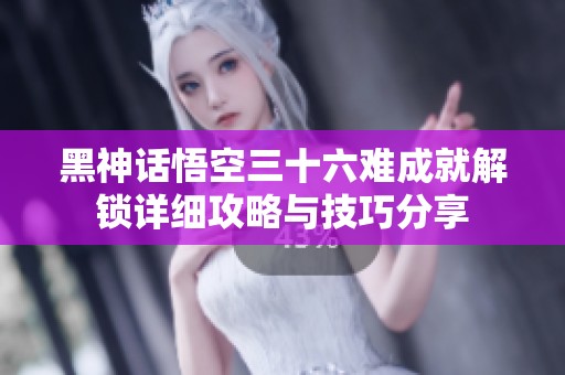 黑神话悟空三十六难成就解锁详细攻略与技巧分享