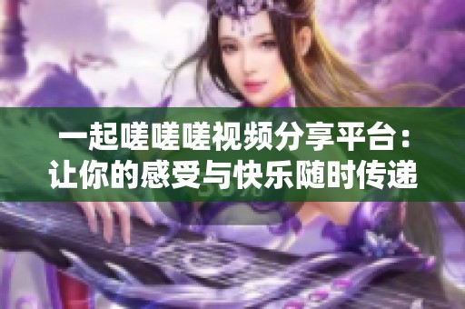 一起嗟嗟嗟视频分享平台：让你的感受与快乐随时传递