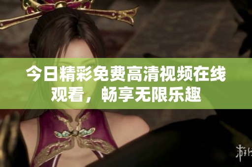 今日精彩免费高清视频在线观看，畅享无限乐趣
