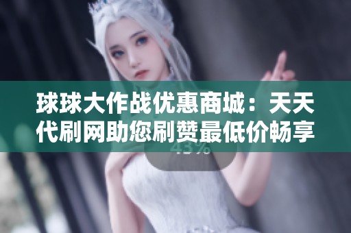 球球大作战优惠商城：天天代刷网助您刷赞最低价畅享游戏乐趣