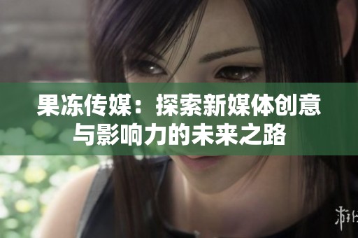 果冻传媒：探索新媒体创意与影响力的未来之路