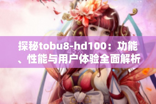 探秘tobu8-hd100：功能、性能与用户体验全面解析