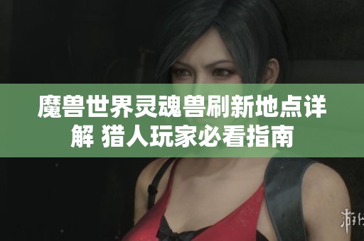 魔兽世界灵魂兽刷新地点详解 猎人玩家必看指南