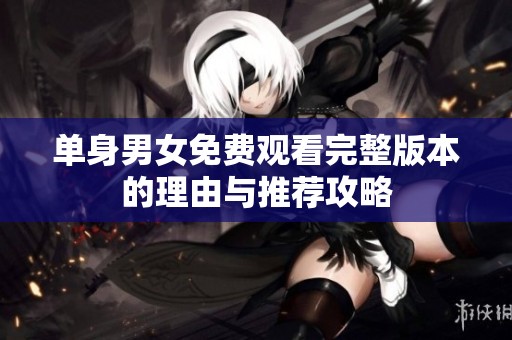 单身男女免费观看完整版本的理由与推荐攻略