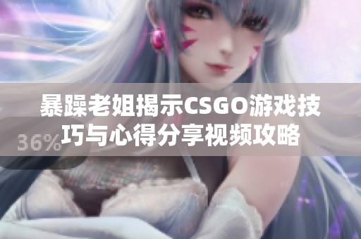 暴躁老姐揭示CSGO游戏技巧与心得分享视频攻略