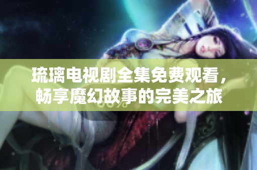 琉璃电视剧全集免费观看，畅享魔幻故事的完美之旅