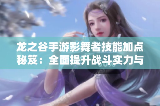 龙之谷手游影舞者技能加点秘笈：全面提升战斗实力与属性解析