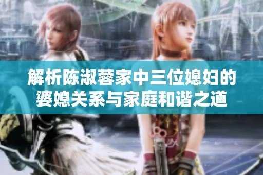 解析陈淑蓉家中三位媳妇的婆媳关系与家庭和谐之道