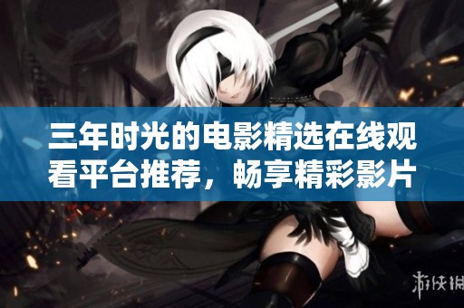 三年时光的电影精选在线观看平台推荐，畅享精彩影片