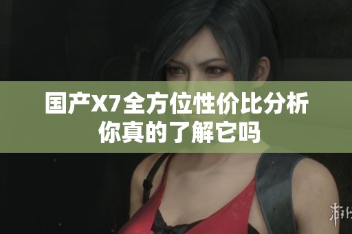 国产X7全方位性价比分析 你真的了解它吗
