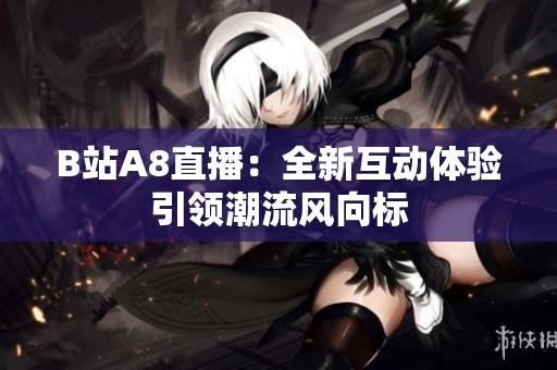B站A8直播：全新互动体验引领潮流风向标