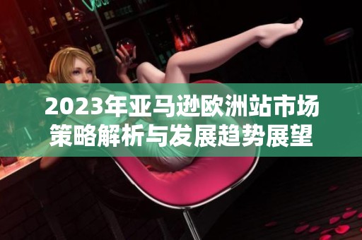 2023年亚马逊欧洲站市场策略解析与发展趋势展望