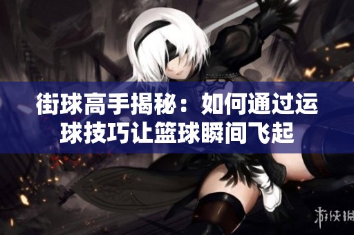 街球高手揭秘：如何通过运球技巧让篮球瞬间飞起