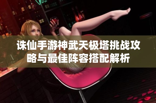 诛仙手游神武天极塔挑战攻略与最佳阵容搭配解析