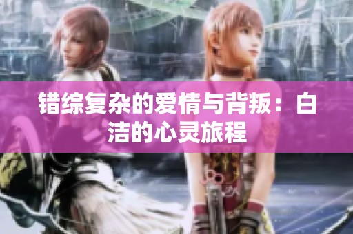错综复杂的爱情与背叛：白洁的心灵旅程