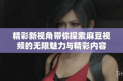 精彩新视角带你探索麻豆视频的无限魅力与精彩内容