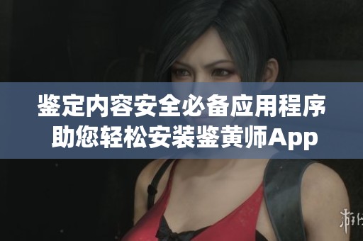 鉴定内容安全必备应用程序 助您轻松安装鉴黄师App